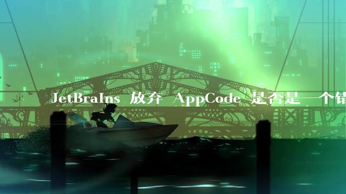 JetBrains 放弃 AppCode 是否是一个错误决定?