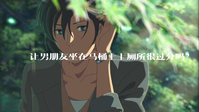 让男朋友坐在马桶上上厕所很过分吗?