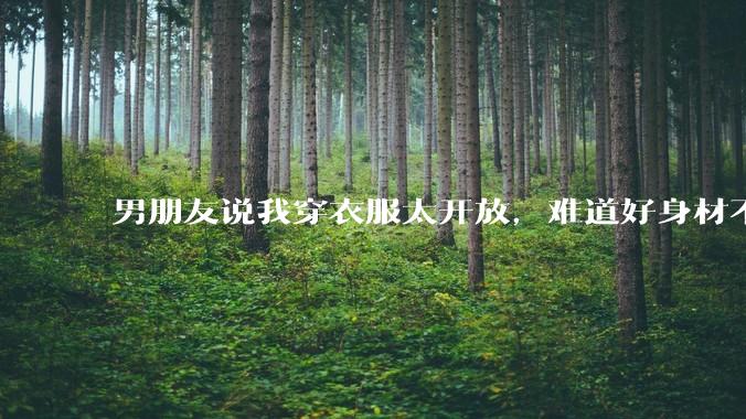 男朋友说我穿衣服太开放,难道好身材不应该显示出来吗?