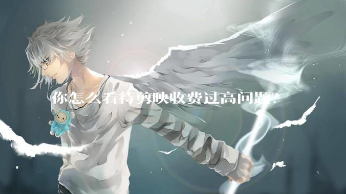 你怎么看待剪映收费过高问题?