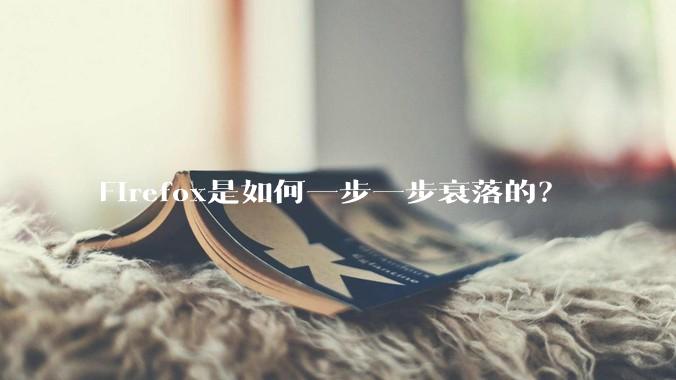 Firefox是如何一步一步衰落的?