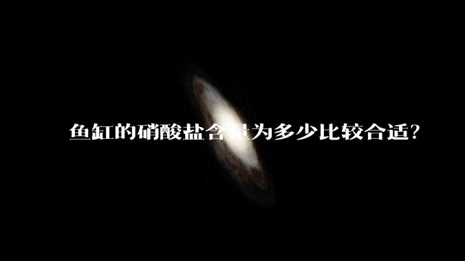 鱼缸的硝酸盐含量为多少比较合适?