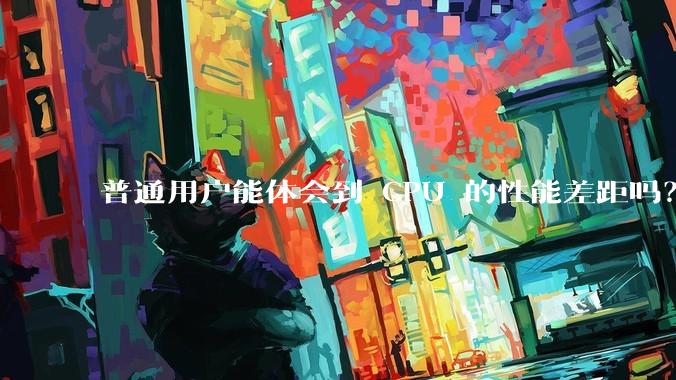 普通用户能体会到 CPU 的性能差距吗?