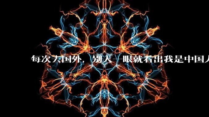 每次去国外,别人一眼就看出我是中国人,是中国人身上有什么特质吗?
