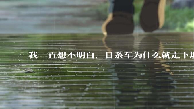 我一直想不明白,日系车为什么就走下坡路了呢?