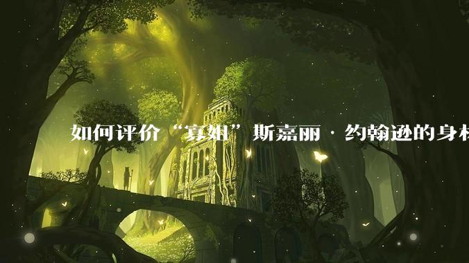 如何评价“寡姐”斯嘉丽·约翰逊的身材?