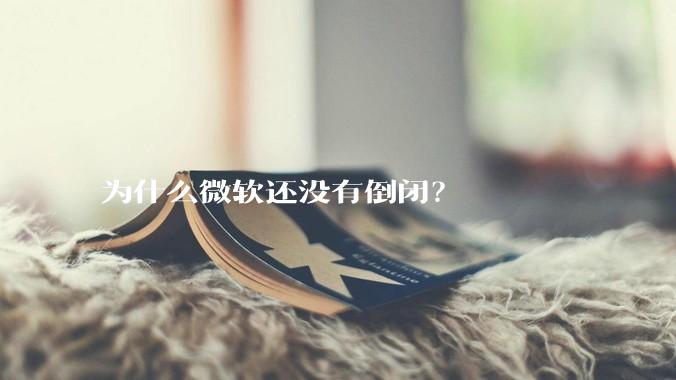 为什么微软还没有倒闭?