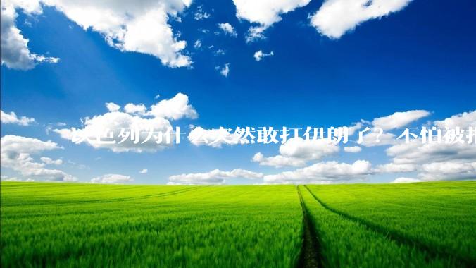 以色列为什么突然敢打伊朗了?不怕被报复?