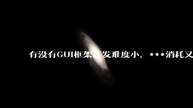 有没有GUI框架开发难度小,***消耗又不多,而且又跨平台?