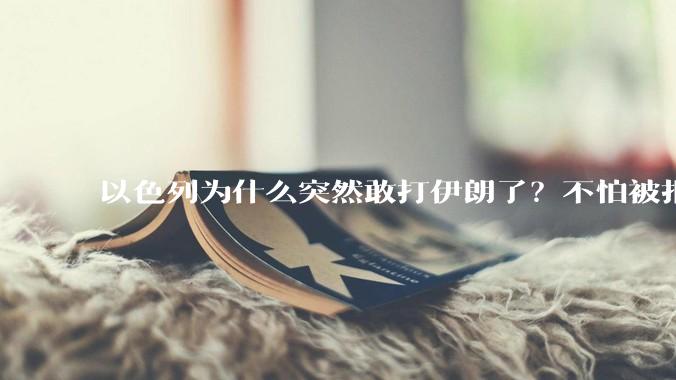 以色列为什么突然敢打伊朗了?不怕被报复?