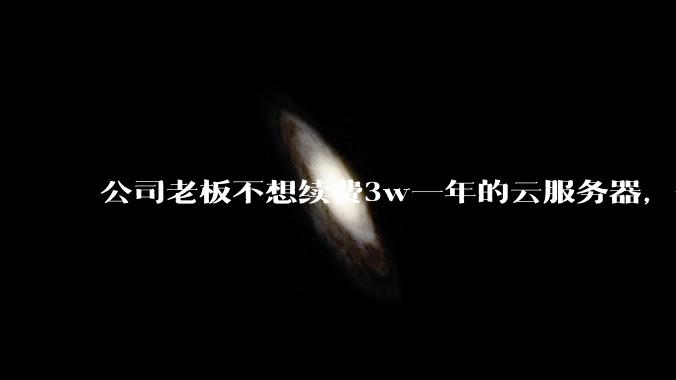 公司老板不想续费3w一年的云服务器,合理吗?