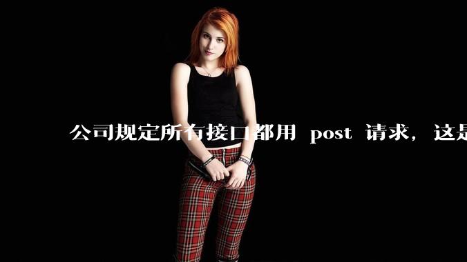 公司规定所有接口都用 post 请求,这是为什么?