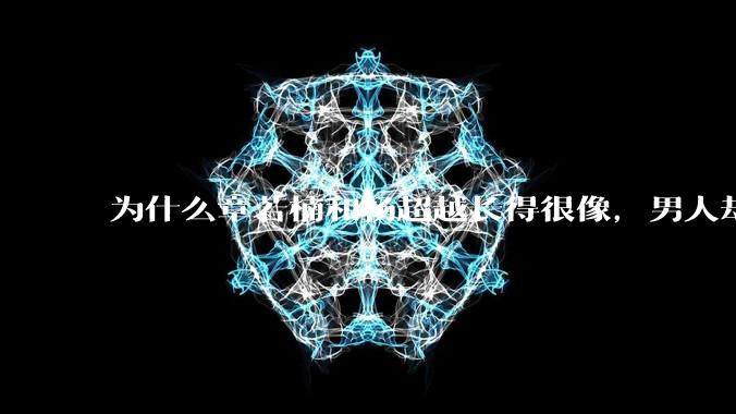 为什么章若楠和杨超越长得很像,男人却更喜欢章若楠,认为有女人味,而觉得杨超越像小女孩?